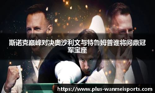 斯诺克巅峰对决奥沙利文与特鲁姆普谁将问鼎冠军宝座