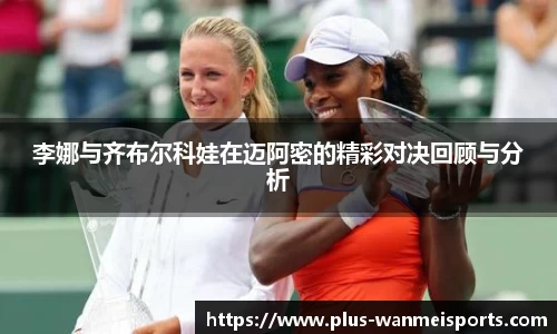 李娜与齐布尔科娃在迈阿密的精彩对决回顾与分析