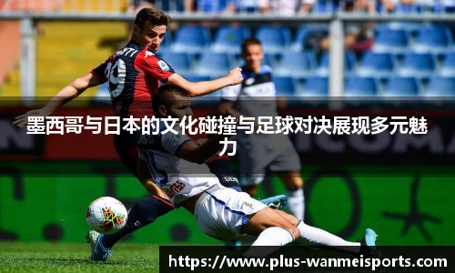 墨西哥与日本的文化碰撞与足球对决展现多元魅力